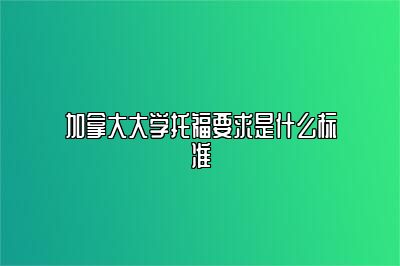 加拿大大学托福要求是什么标准