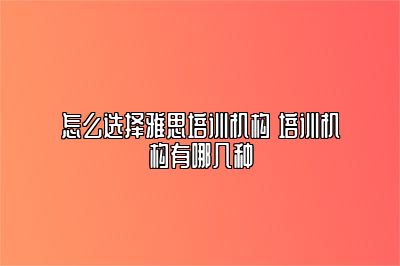 怎么选择雅思培训机构 培训机构有哪几种