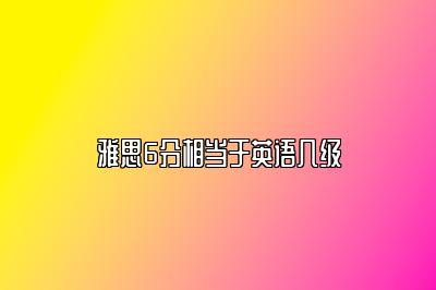 雅思6分相当于英语几级