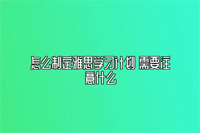 怎么制定雅思学习计划 需要注意什么