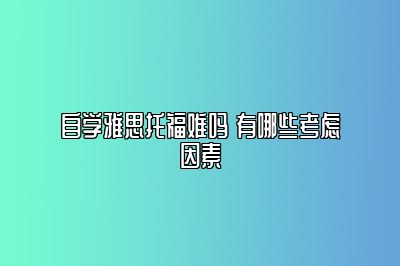 自学雅思托福难吗 有哪些考虑因素