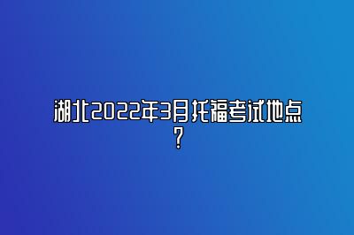 湖北2022年3月托福考试地点？