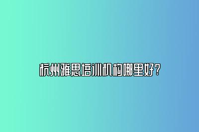 杭州雅思培训机构哪里好?