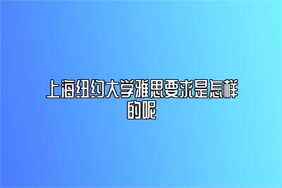 上海纽约大学雅思要求是怎样的呢