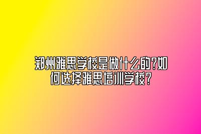 郑州雅思学校是做什么的？如何选择雅思培训学校？