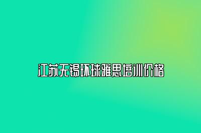 江苏无锡环球雅思培训价格