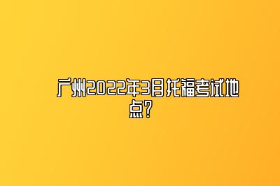 ​广州2022年3月托福考试地点？