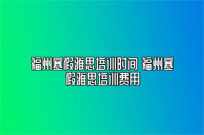 福州寒假雅思培训时间 福州寒假雅思培训费用