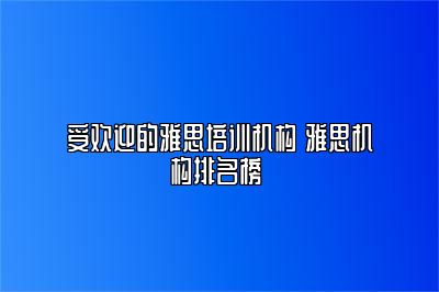 受欢迎的雅思培训机构 雅思机构排名榜 