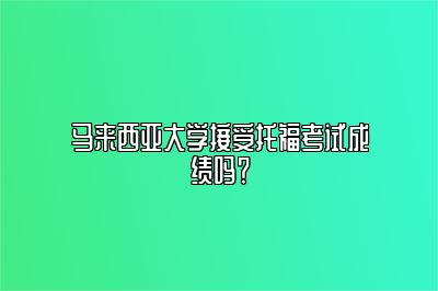 马来西亚大学接受托福考试成绩吗？