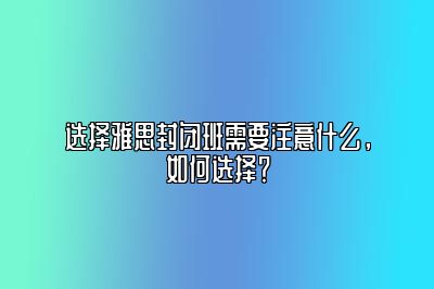 选择雅思封闭班需要注意什么，如何选择？