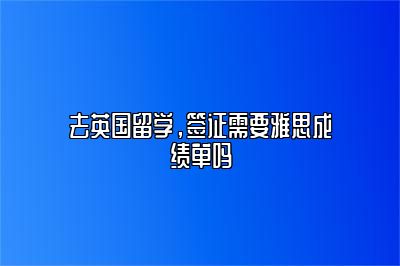 去英国留学，签证需要雅思成绩单吗