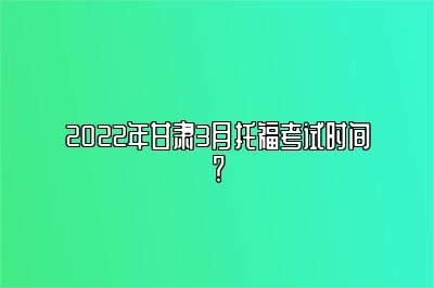 2022年甘肃3月托福考试时间？