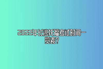 2022年长沙托福考试时间一览表？