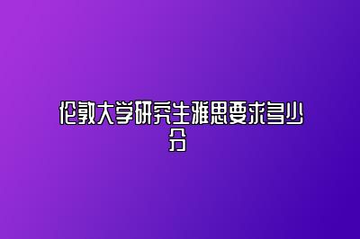 伦敦大学研究生雅思要求多少分 