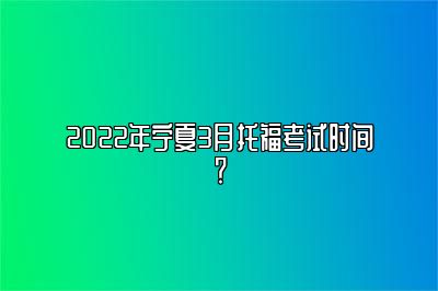 2022年宁夏3月托福考试时间？