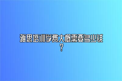 雅思培训学费大概需要多少钱？