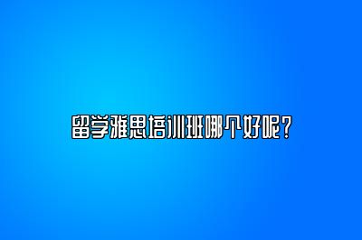 留学雅思培训班哪个好呢？