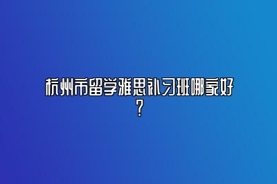 杭州市留学雅思补习班哪家好？