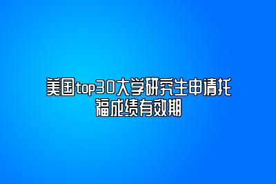 美国top30大学研究生申请托福成绩有效期