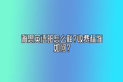 雅思英语班怎么样？收费标准如何？