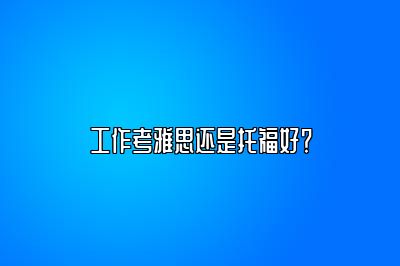 工作考雅思还是托福好？