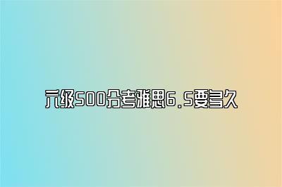 六级500分考雅思6.5要多久