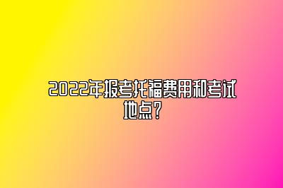 2022年报考托福费用和考试地点？