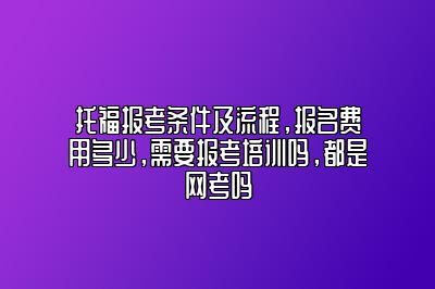 托福报考条件及流程，报名费用多少，需要报考培训吗，都是网考吗