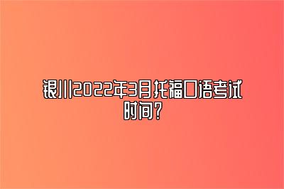 银川2022年3月托福口语考试时间？