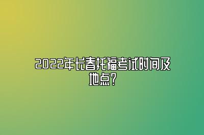 2022年长春托福考试时间及地点？