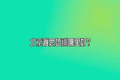 北京雅思培训哪里好？