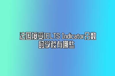 法国接受IELTS Indicator分数的学校有哪些 