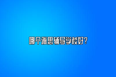 哪个雅思辅导学校好?