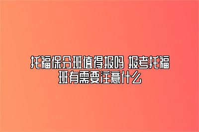 托福保分班值得报吗 报考托福班有需要注意什么