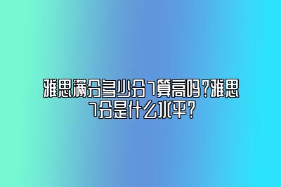 雅思满分多少分7算高吗？雅思7分是什么水平？