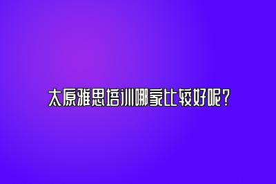 太原雅思培训哪家比较好呢？