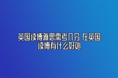 英国读博雅思需考几分 在英国读博有什么好处