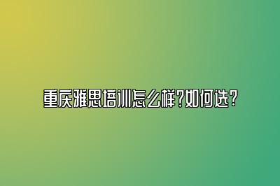 重庆雅思培训怎么样？如何选?