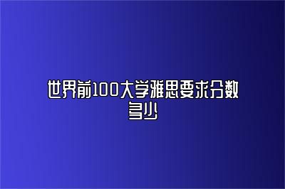 世界前100大学雅思要求分数多少