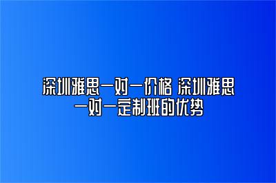 深圳雅思一对一价格 深圳雅思一对一定制班的优势