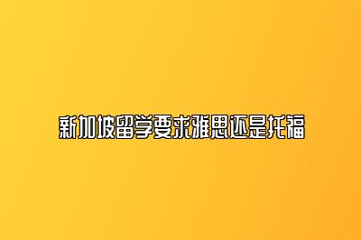 新加坡留学要求雅思还是托福