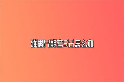 雅思只能考5分怎么办