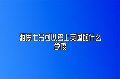 雅思七分可以考上英国的什么学校