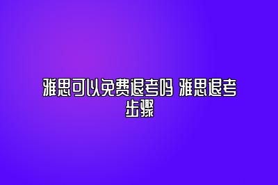 雅思可以免费退考吗 雅思退考步骤