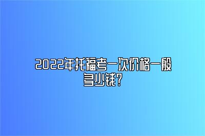 2022年托福考一次价格一般多少钱？