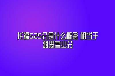 托福525分是什么概念 相当于雅思多少分