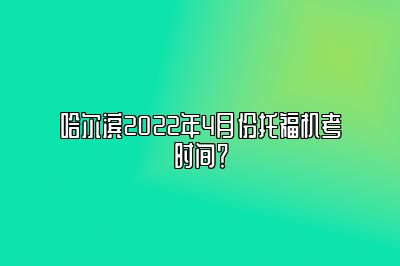 哈尔滨2022年4月份托福机考时间？