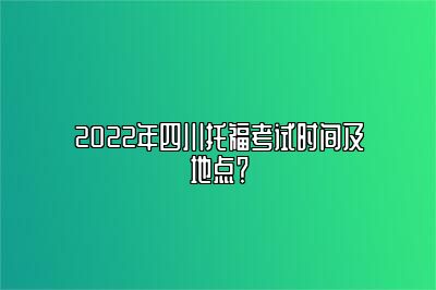 2022年四川托福考试时间及地点？