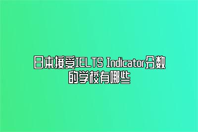 日本接受IELTS Indicator分数的学校有哪些